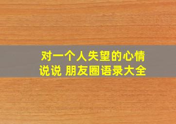 对一个人失望的心情说说 朋友圈语录大全